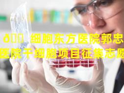 干 🐠 细胞东方医院郭忠良（东方医院干细胞项目征集志愿者）